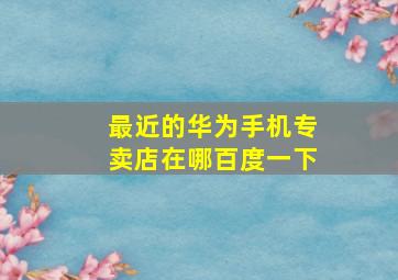 最近的华为手机专卖店在哪百度一下