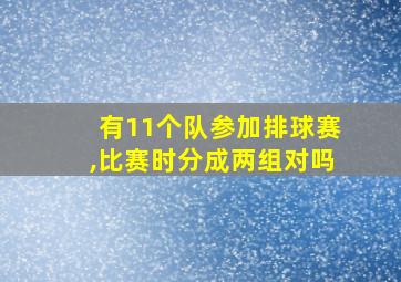 有11个队参加排球赛,比赛时分成两组对吗