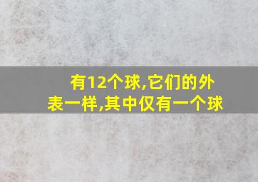 有12个球,它们的外表一样,其中仅有一个球