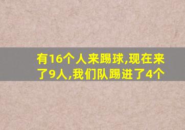 有16个人来踢球,现在来了9人,我们队踢进了4个