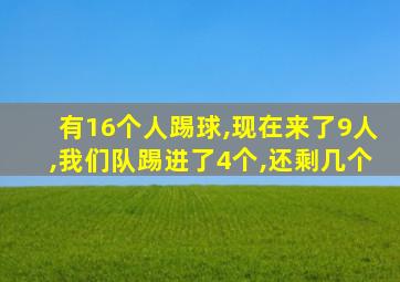 有16个人踢球,现在来了9人,我们队踢进了4个,还剩几个