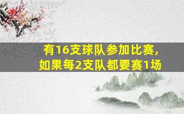 有16支球队参加比赛,如果每2支队都要赛1场