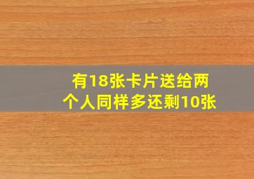 有18张卡片送给两个人同样多还剩10张