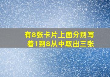 有8张卡片上面分别写着1到8从中取出三张