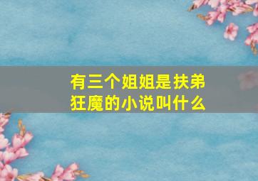 有三个姐姐是扶弟狂魔的小说叫什么