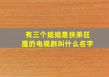 有三个姐姐是扶弟狂魔的电视剧叫什么名字