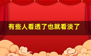 有些人看透了也就看淡了