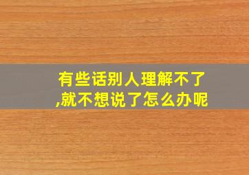 有些话别人理解不了,就不想说了怎么办呢