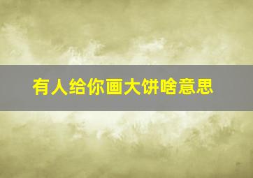 有人给你画大饼啥意思