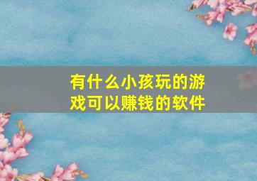 有什么小孩玩的游戏可以赚钱的软件