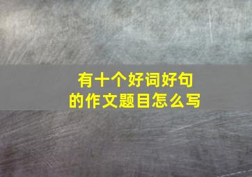 有十个好词好句的作文题目怎么写