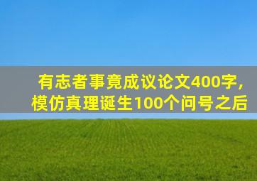 有志者事竟成议论文400字,模仿真理诞生100个问号之后