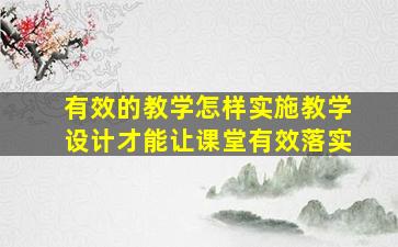 有效的教学怎样实施教学设计才能让课堂有效落实