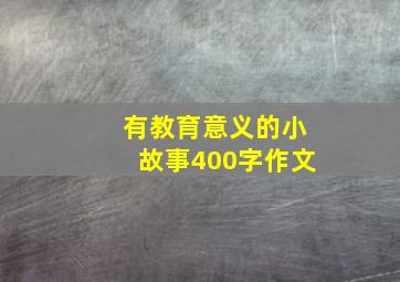 有教育意义的小故事400字作文