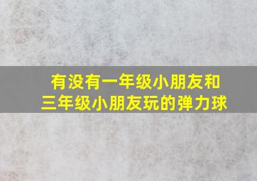 有没有一年级小朋友和三年级小朋友玩的弹力球