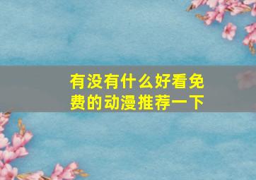 有没有什么好看免费的动漫推荐一下