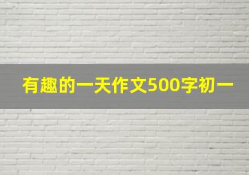 有趣的一天作文500字初一