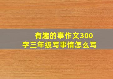 有趣的事作文300字三年级写事情怎么写