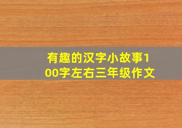 有趣的汉字小故事100字左右三年级作文