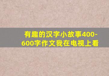 有趣的汉字小故事400-600字作文我在电视上看