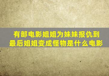 有部电影姐姐为妹妹报仇到最后姐姐变成怪物是什么电影