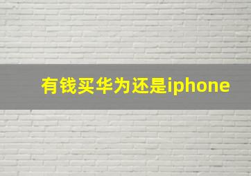 有钱买华为还是iphone