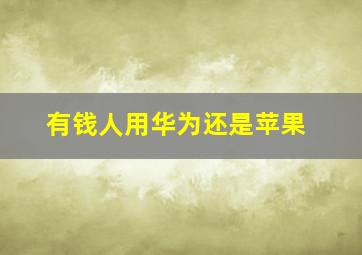 有钱人用华为还是苹果