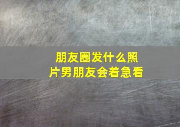 朋友圈发什么照片男朋友会着急看