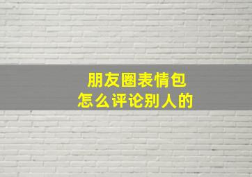 朋友圈表情包怎么评论别人的