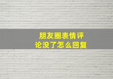 朋友圈表情评论没了怎么回复