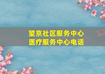 望京社区服务中心医疗服务中心电话