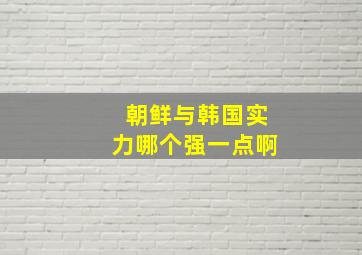 朝鲜与韩国实力哪个强一点啊