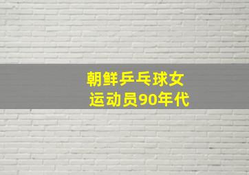 朝鲜乒乓球女运动员90年代