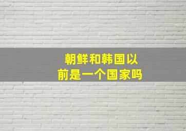 朝鲜和韩国以前是一个国家吗