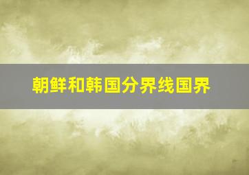 朝鲜和韩国分界线国界