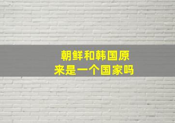 朝鲜和韩国原来是一个国家吗