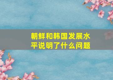 朝鲜和韩国发展水平说明了什么问题