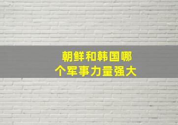 朝鲜和韩国哪个军事力量强大