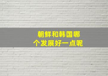 朝鲜和韩国哪个发展好一点呢