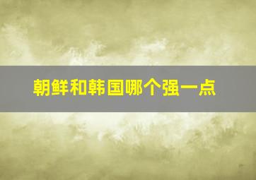 朝鲜和韩国哪个强一点