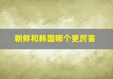 朝鲜和韩国哪个更厉害