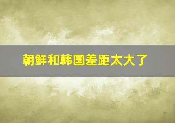 朝鲜和韩国差距太大了