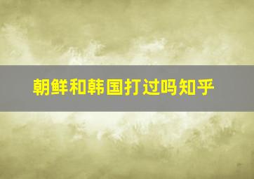 朝鲜和韩国打过吗知乎