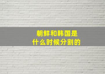 朝鲜和韩国是什么时候分割的