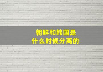 朝鲜和韩国是什么时候分离的