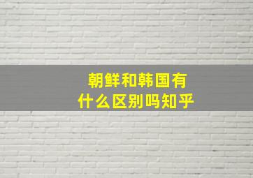 朝鲜和韩国有什么区别吗知乎