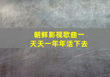 朝鲜影视歌曲一天天一年年活下去