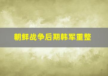 朝鲜战争后期韩军重整