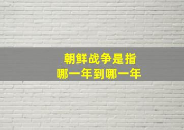 朝鲜战争是指哪一年到哪一年