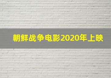 朝鲜战争电影2020年上映